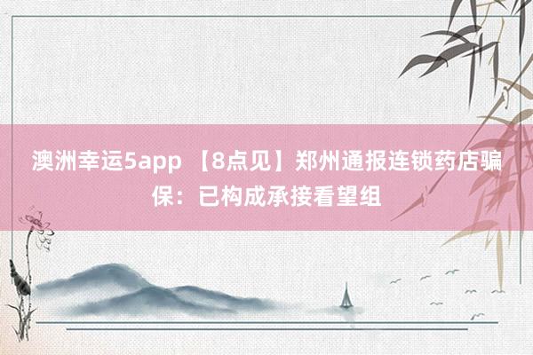 澳洲幸运5app 【8点见】郑州通报连锁药店骗保：已构成承接看望组