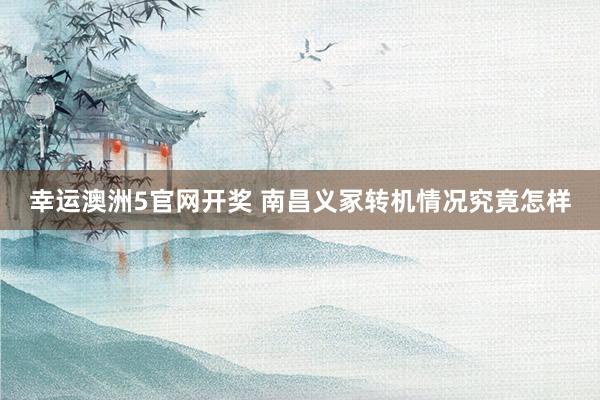 幸运澳洲5官网开奖 南昌义冢转机情况究竟怎样