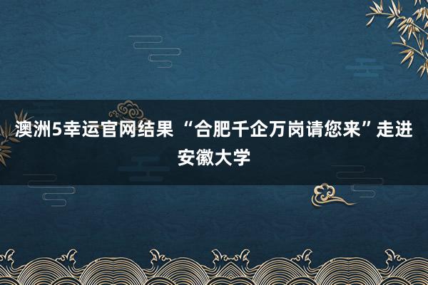 澳洲5幸运官网结果 “合肥千企万岗请您来”走进安徽大学