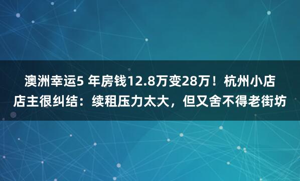 澳洲幸运5 年房钱12.8万变28万！杭州小店店主很纠结：续租压力太大，但又舍不得老街坊