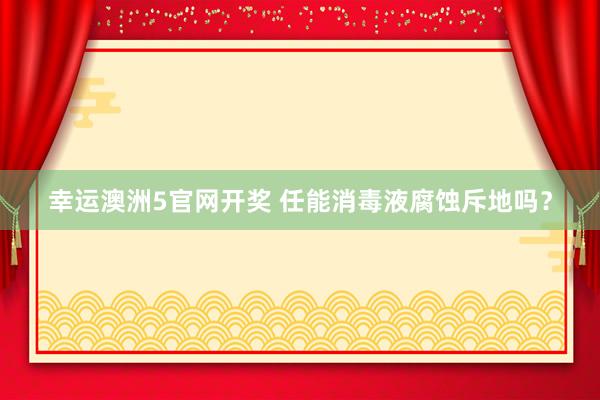 幸运澳洲5官网开奖 任能消毒液腐蚀斥地吗？