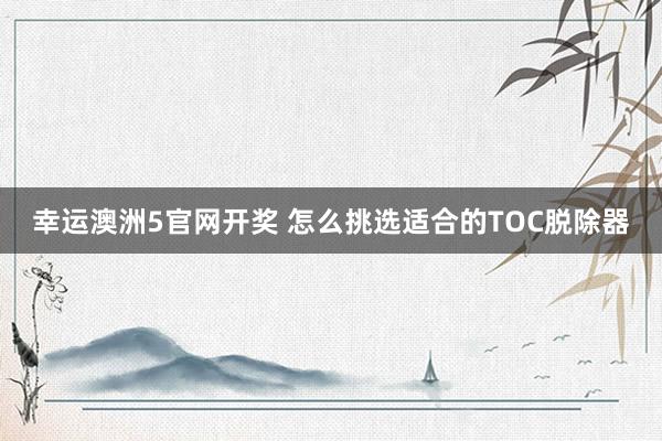幸运澳洲5官网开奖 怎么挑选适合的TOC脱除器