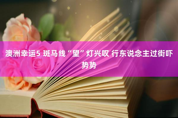 澳洲幸运5 斑马线“望”灯兴叹 行东说念主过街吓势势