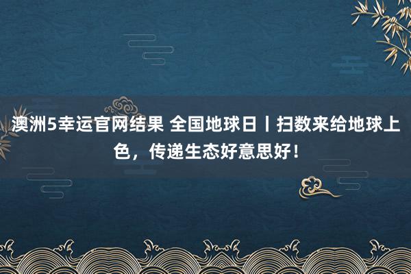 澳洲5幸运官网结果 全国地球日丨扫数来给地球上色，<a href=