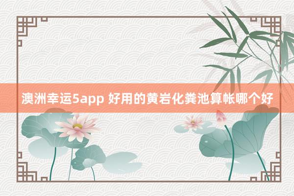 澳洲幸运5app 好用的黄岩化粪池算帐哪个好