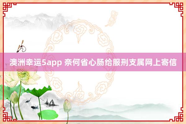 澳洲幸运5app 奈何省心肠给服刑支属网上寄信
