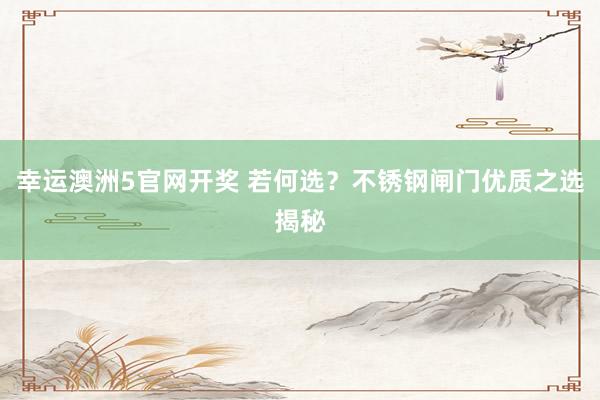 幸运澳洲5官网开奖 若何选？不锈钢闸门优质之选揭秘