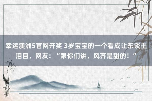 幸运澳洲5官网开奖 3岁宝宝的一个看成让东谈主泪目，网友：“跟你们讲，风齐是甜的！”