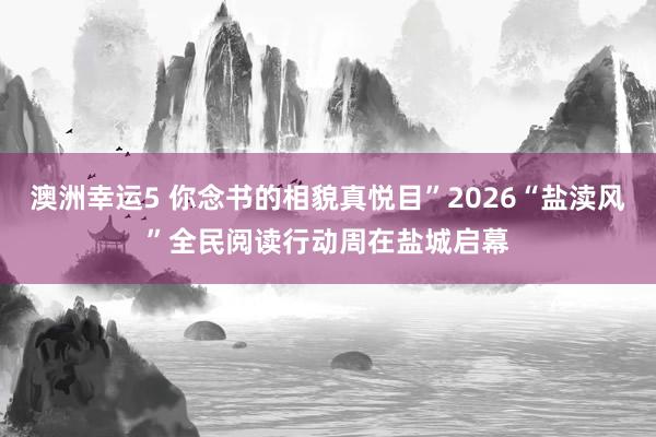 澳洲幸运5 你念书的相貌真悦目”2026“盐渎风”全民阅读行动周在盐城启幕