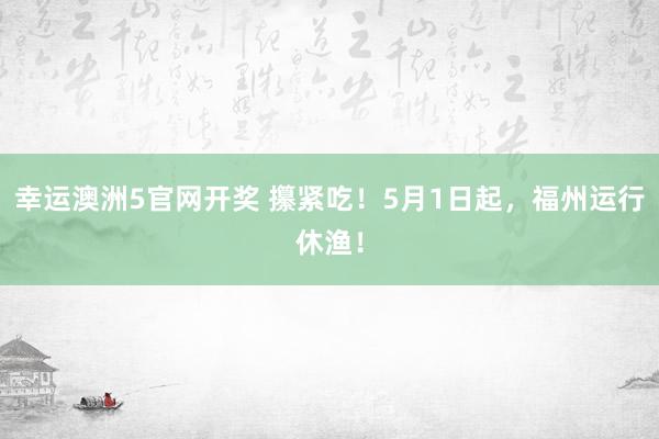 幸运澳洲5官网开奖 攥紧吃！5月1日起，福州运行休渔！