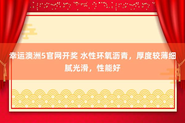 幸运澳洲5官网开奖 水性环氧沥青，厚度较薄细腻光滑，性能好