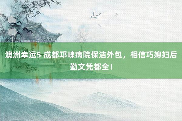 澳洲幸运5 成都邛崃病院保洁外包，相信巧媳妇后勤文凭都全！