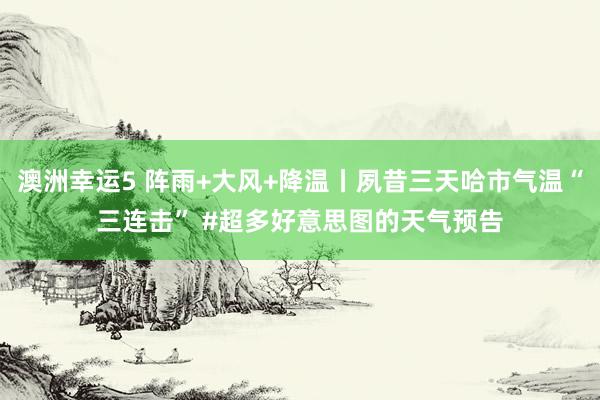 澳洲幸运5 阵雨+大风+降温丨夙昔三天哈市气温“三连击” #超多好意思图的天气预告
