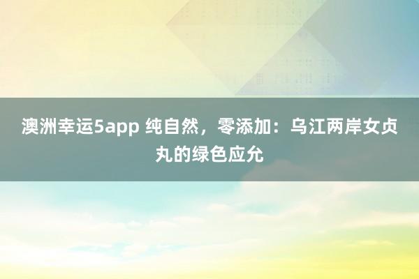澳洲幸运5app 纯自然，零添加：乌江两岸女贞丸的绿色应允