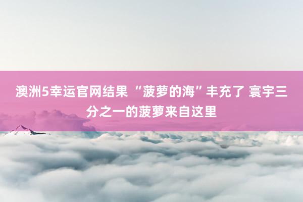 澳洲5幸运官网结果 “菠萝的海”丰充了 寰宇三分之一的菠萝来自这里