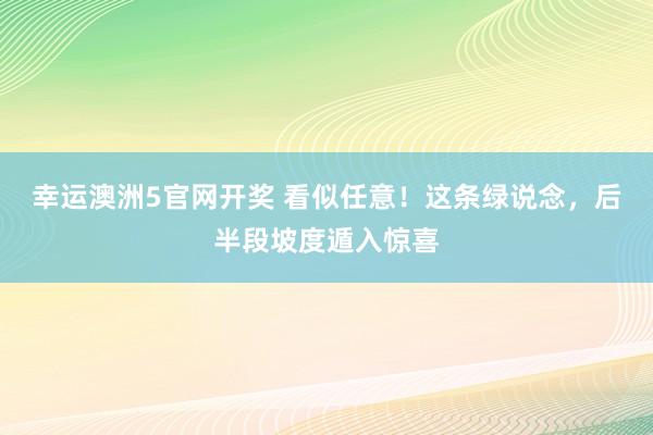 幸运澳洲5官网开奖 看似任意！这条绿说念，后半段坡度遁入惊喜