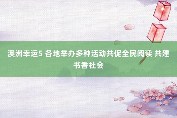 澳洲幸运5 各地举办多种活动共促全民阅读 共建书香社会