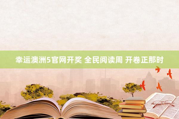 幸运澳洲5官网开奖 全民阅读周 开卷正那时