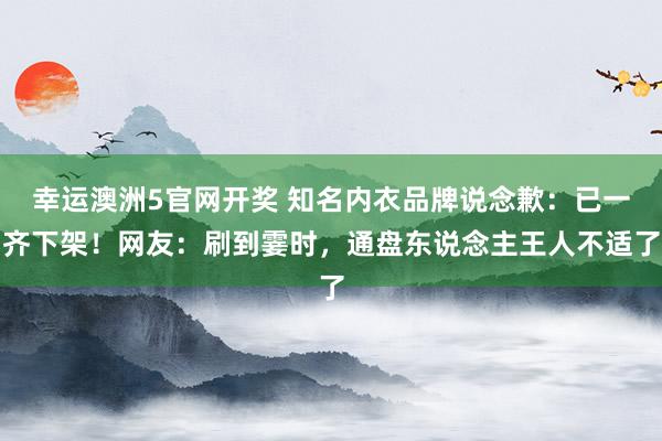 幸运澳洲5官网开奖 知名内衣品牌说念歉：已一齐下架！网友：刷到霎时，通盘东说念主王人不适了