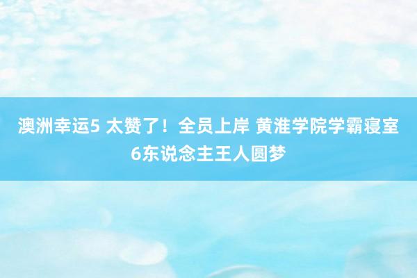 澳洲幸运5 太赞了！全员上岸 黄淮学院学霸寝室6东说念主王人圆梦