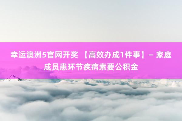 幸运澳洲5官网开奖 【高效办成1件事】— 家庭成员患环节疾病索要公积金