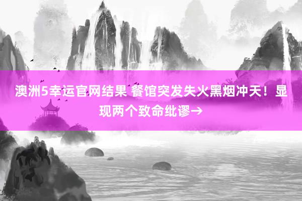 澳洲5幸运官网结果 餐馆突发失火黑烟冲天！显现两个致命纰谬→