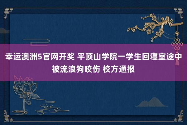 幸运澳洲5官网开奖 平顶山学院一学生回寝室途中被流浪狗咬伤 校方通报