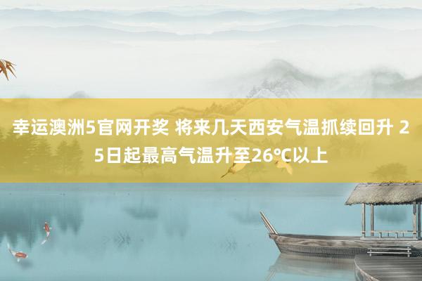 幸运澳洲5官网开奖 将来几天西安气温抓续回升 25日起最高气温升至26℃以上