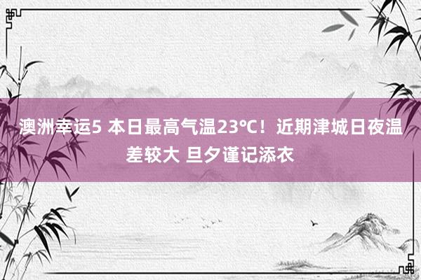澳洲幸运5 本日最高气温23℃！近期津城日夜温差较大 旦夕谨记添衣