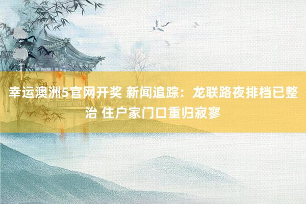 幸运澳洲5官网开奖 新闻追踪：龙联路夜排档已整治 住户家门口重归寂寥