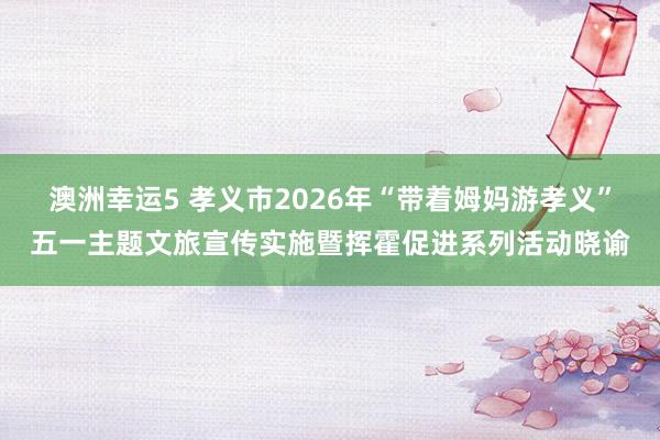 澳洲幸运5 孝义市2026年“带着姆妈游孝义”五一主题文旅宣传实施暨挥霍促进系列活动晓谕