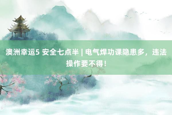 澳洲幸运5 安全七点半 | 电气焊功课隐患多，<a href=