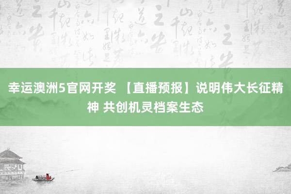 幸运澳洲5官网开奖 【直播预报】说明伟大长征精神 共创机灵档案生态
