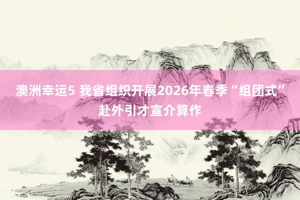 澳洲幸运5 我省组织开展2026年春季“组团式”赴外引才宣介算作