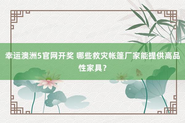 幸运澳洲5官网开奖 哪些救灾帐篷厂家能提供高品性家具？