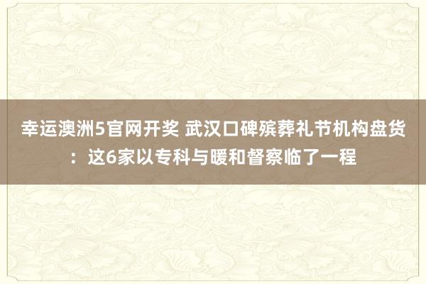 幸运澳洲5官网开奖 武汉口碑殡葬礼节机构盘货：这6家以专科与暖和督察临了一程