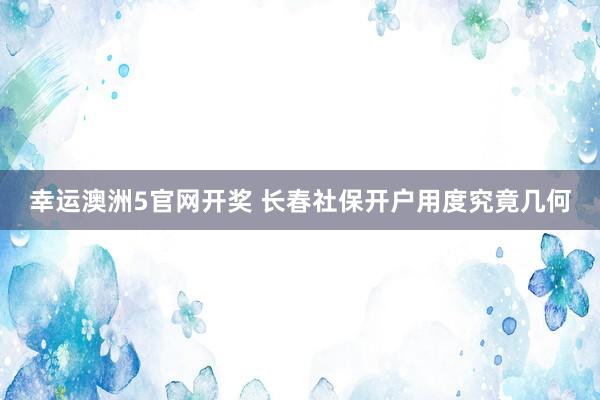 幸运澳洲5官网开奖 长春社保开户用度究竟几何
