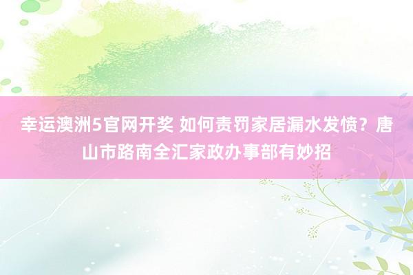 幸运澳洲5官网开奖 如何责罚家居漏水发愤？唐山市路南全汇家政办事部有妙招