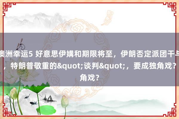 澳洲幸运5 好意思伊媾和期限将至，伊朗否定派团干与，特朗普敬重的"谈判"，要成独角戏？