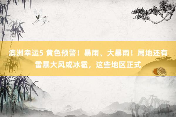 澳洲幸运5 黄色预警！暴雨、大暴雨！局地还有雷暴大风或冰雹，这些地区正式