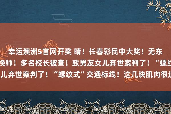 幸运澳洲5官网开奖 晴！长春彩民中大奖！无东谈主机飞手获刑！苹果换帅！多名校长被查！致男友女儿弃世案判了！“螺纹式”交通标线！这几块肌肉很迫切！