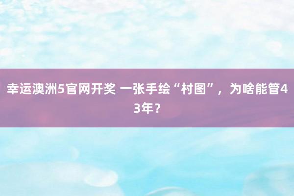 幸运澳洲5官网开奖 一张手绘“村图”，为啥能管43年？