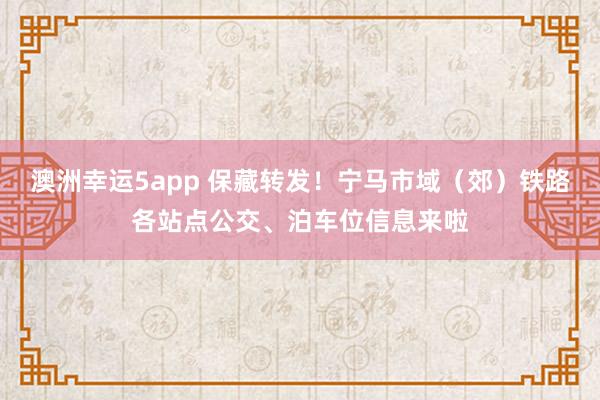 澳洲幸运5app 保藏转发！宁马市域（郊）铁路各站点公交、泊车位信息来啦
