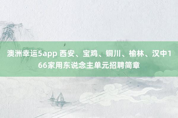 澳洲幸运5app 西安、宝鸡、铜川、榆林、汉中166家用东说念主单元招聘简章