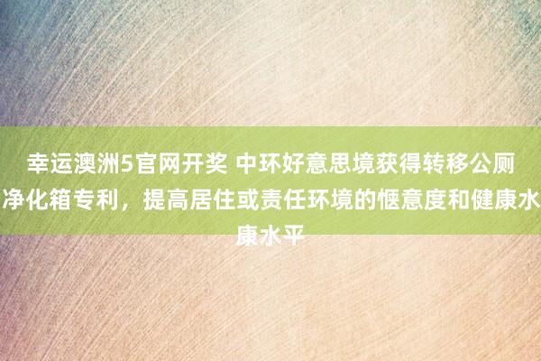 幸运澳洲5官网开奖 中环好意思境获得转移公厕用净化箱专利，提高居住或责任环境的惬意度和健康水平