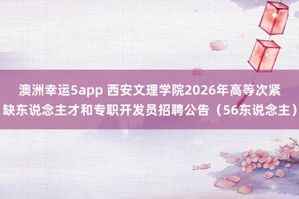 澳洲幸运5app 西安文理学院2026年高等次紧缺东说念主才和专职开发员招聘公告（56东说念主）