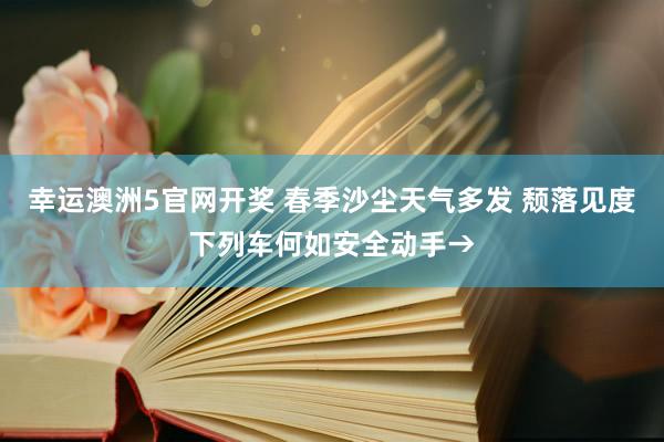 幸运澳洲5官网开奖 春季沙尘天气多发 颓落见度下列车何如安全动手→