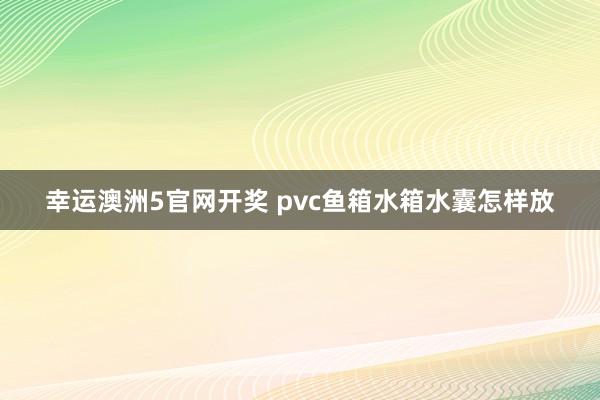 幸运澳洲5官网开奖 pvc鱼箱水箱水囊怎样放