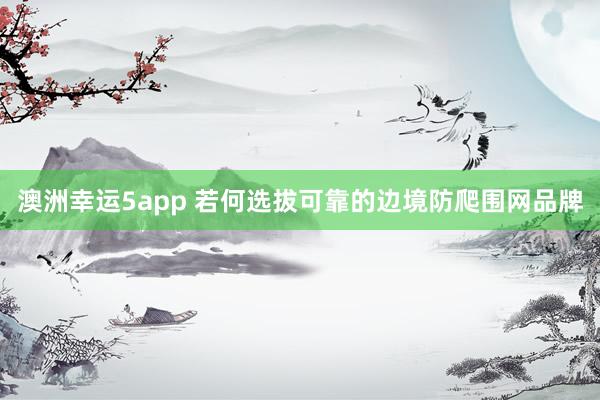 澳洲幸运5app 若何选拔可靠的边境防爬围网品牌