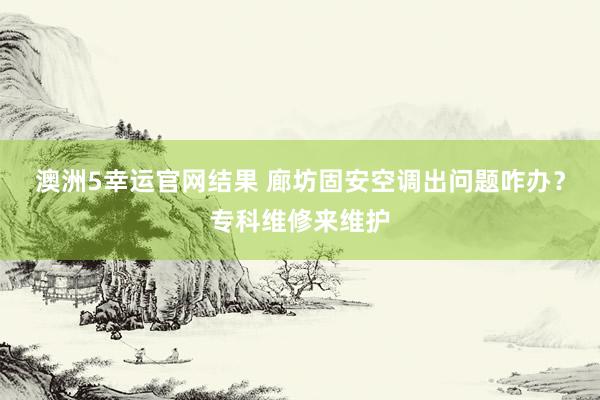 澳洲5幸运官网结果 廊坊固安空调出问题咋办？专科维修来维护